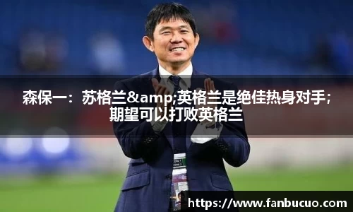 森保一：苏格兰&英格兰是绝佳热身对手；期望可以打败英格兰